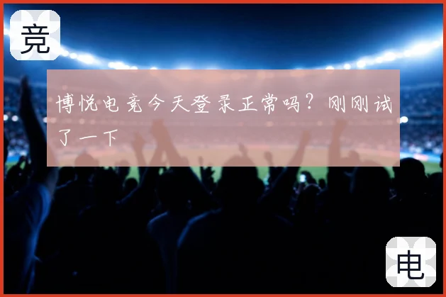 博悦电竞今天登录正常吗？刚刚试了一下