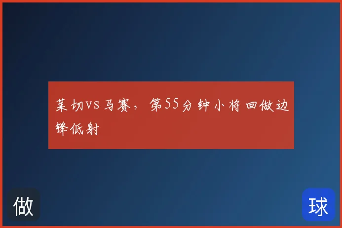 莱切vs马赛，第55分钟小将回做边锋低射