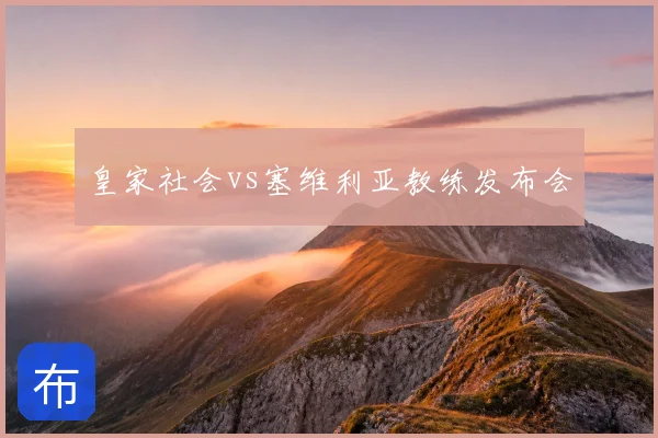 皇家社会vs塞维利亚教练发布会